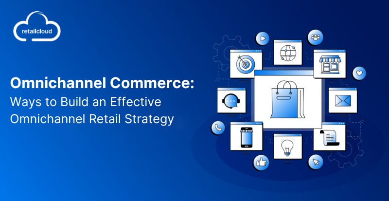 Omnichannel Commerce: Ways to Build an Effective Omnichannel Retail Strategy